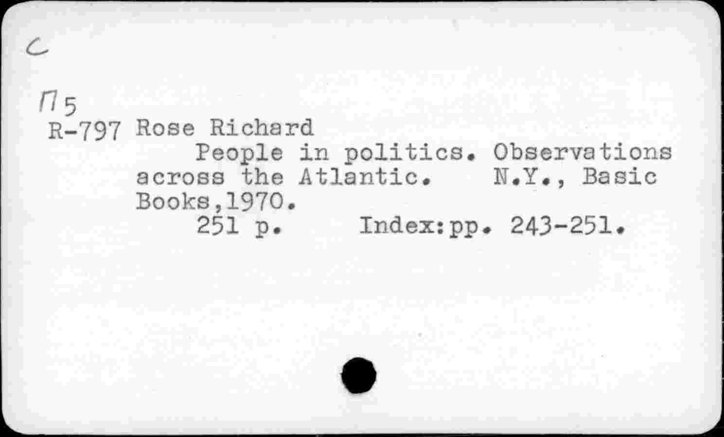 ﻿17$
R-797 Rose Richard
People in politics, across the Atlantic. Books,1970.
251 p. Index:pp
Observations N.Y., Basic
. 243-251.